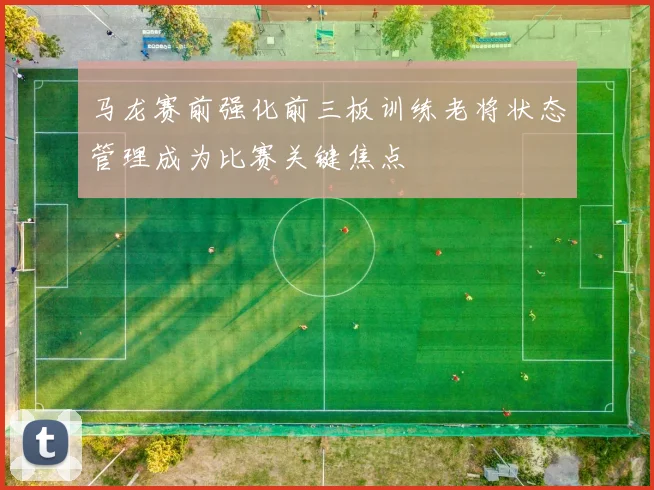 马龙赛前强化前三板训练老将状态管理成为比赛关键焦点